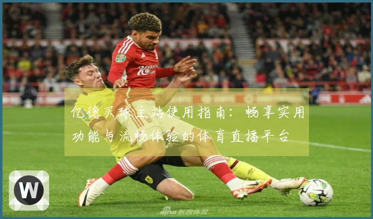 亿德买球主站使用指南：畅享实用功能与流畅体验的体育直播平台