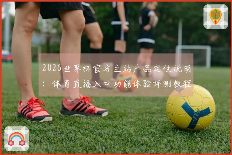2026世界杯官方主站产品定位说明：体育直播入口功能体验评测教程指引