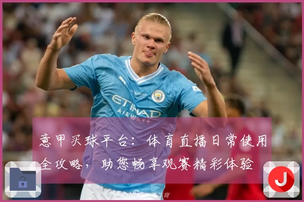 意甲买球平台：体育直播日常使用全攻略，助您畅享观赛精彩体验