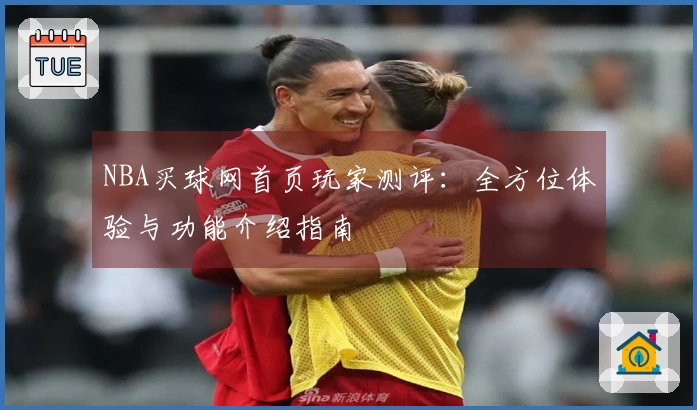NBA买球网首页玩家测评：全方位体验与功能介绍指南