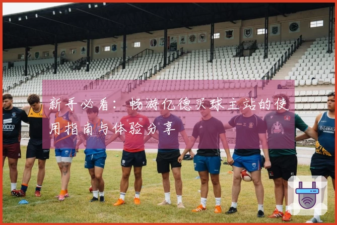 新手必看：畅游亿德买球主站的使用指南与体验分享