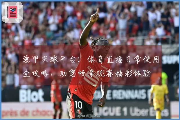 意甲买球平台：体育直播日常使用全攻略，助您畅享观赛精彩体验