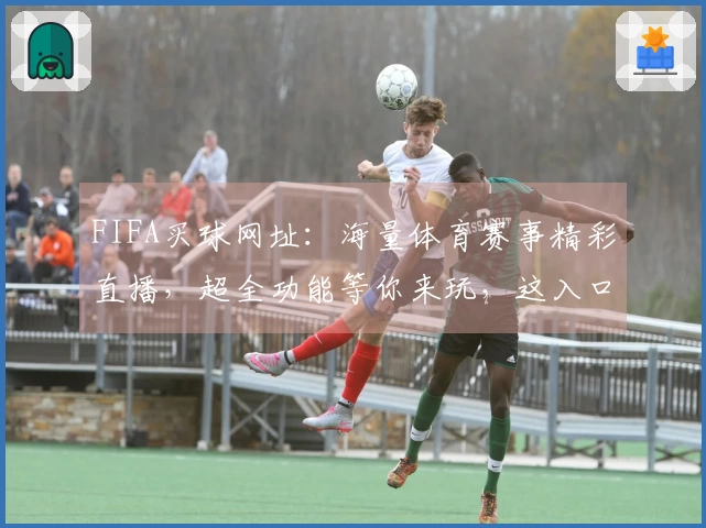 FIFA买球网址：海量体育赛事精彩直播，超全功能等你来玩，这入口太棒了！