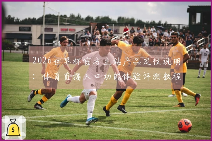 2026世界杯官方主站产品定位说明：体育直播入口功能体验评测教程指引