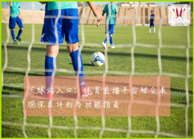 买球站入口：体育直播平台综合表现深度评测与功能指南